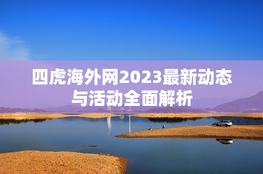 四虎海外网2023最新动态与活动全面解析