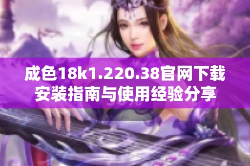 成色18k1.220.38官网下载安装指南与使用经验分享