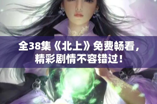 全38集《北上》免费畅看，精彩剧情不容错过！
