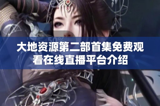 大地资源第二部首集免费观看在线直播平台介绍