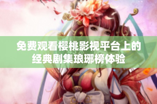 免费观看樱桃影视平台上的经典剧集琅琊榜体验