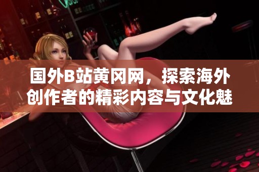 国外B站黄冈网，探索海外创作者的精彩内容与文化魅力