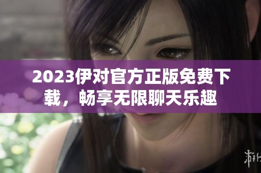2023伊对官方正版免费下载，畅享无限聊天乐趣