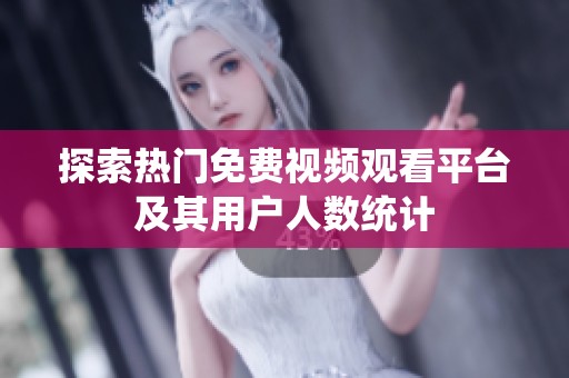 探索热门免费视频观看平台及其用户人数统计