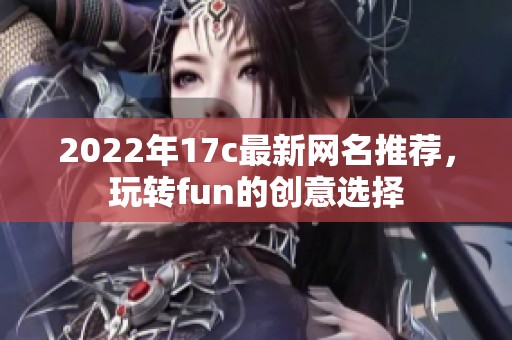 2022年17c最新网名推荐，玩转fun的创意选择