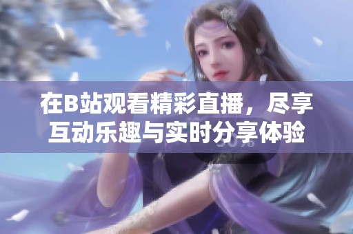 在B站观看精彩直播，尽享互动乐趣与实时分享体验