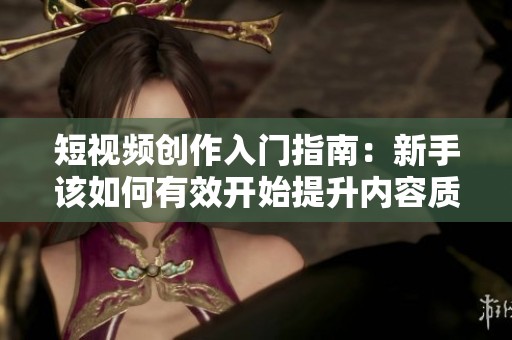 短视频创作入门指南：新手该如何有效开始提升内容质量