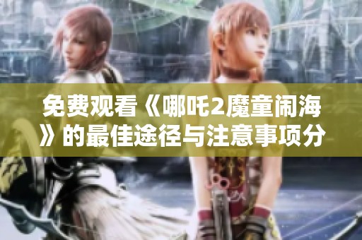 免费观看《哪吒2魔童闹海》的最佳途径与注意事项分享