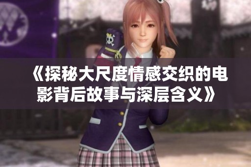 《探秘大尺度情感交织的电影背后故事与深层含义》