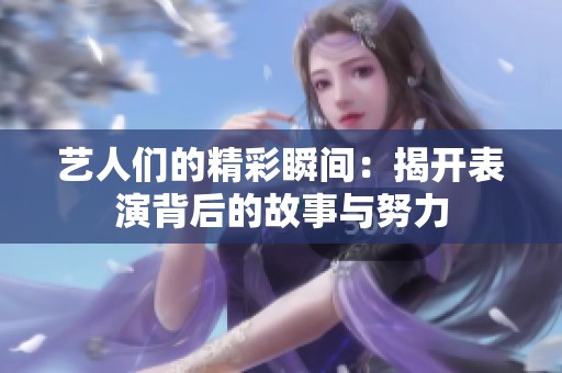 艺人们的精彩瞬间：揭开表演背后的故事与努力