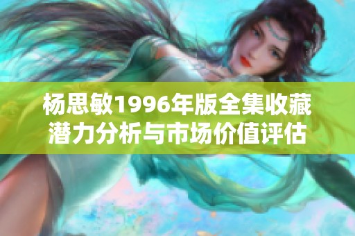 杨思敏1996年版全集收藏潜力分析与市场价值评估