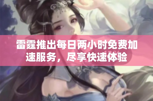 雷霆推出每日两小时免费加速服务，尽享快速体验