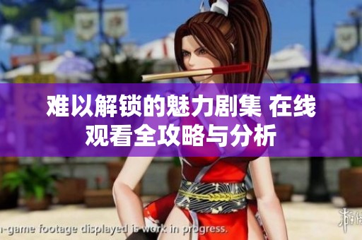 难以解锁的魅力剧集 在线观看全攻略与分析