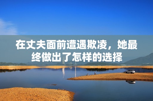 在丈夫面前遭遇欺凌，她最终做出了怎样的选择