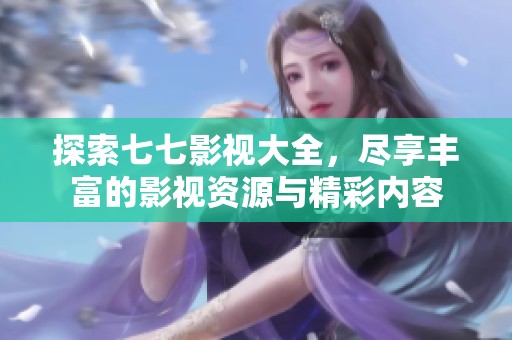 探索七七影视大全，尽享丰富的影视资源与精彩内容