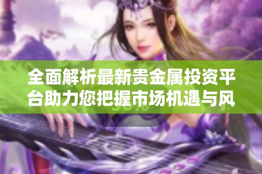 全面解析最新贵金属投资平台助力您把握市场机遇与风险