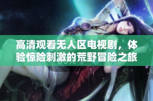 高清观看无人区电视剧，体验惊险刺激的荒野冒险之旅