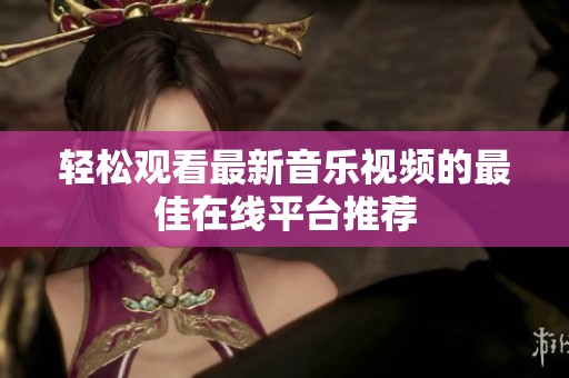 轻松观看最新音乐视频的最佳在线平台推荐