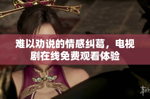 难以劝说的情感纠葛，电视剧在线免费观看体验