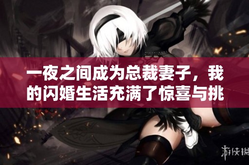 一夜之间成为总裁妻子，我的闪婚生活充满了惊喜与挑战