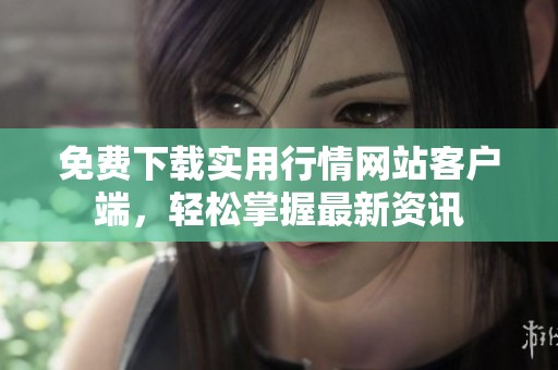 免费下载实用行情网站客户端，轻松掌握最新资讯