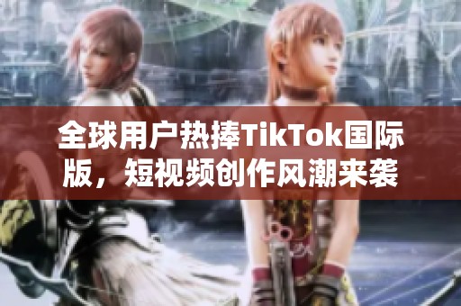 全球用户热捧TikTok国际版，短视频创作风潮来袭