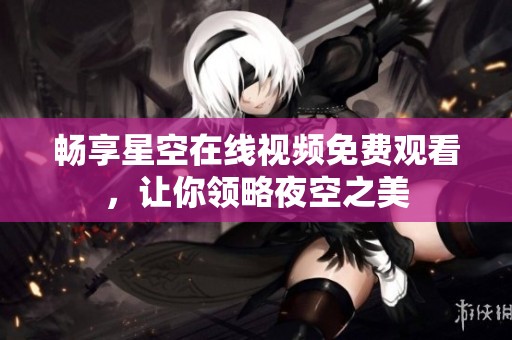 畅享星空在线视频免费观看，让你领略夜空之美
