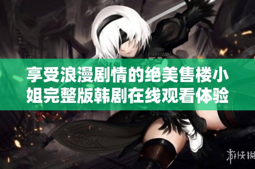 享受浪漫剧情的绝美售楼小姐完整版韩剧在线观看体验