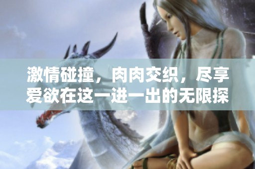 激情碰撞，肉肉交织，尽享爱欲在这一进一出的无限探索中