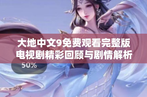 大地中文9免费观看完整版电视剧精彩回顾与剧情解析