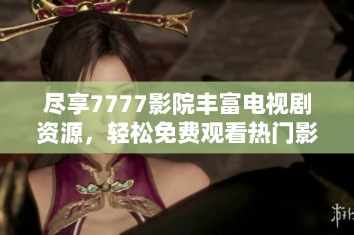 尽享7777影院丰富电视剧资源，轻松免费观看热门影视作品合集