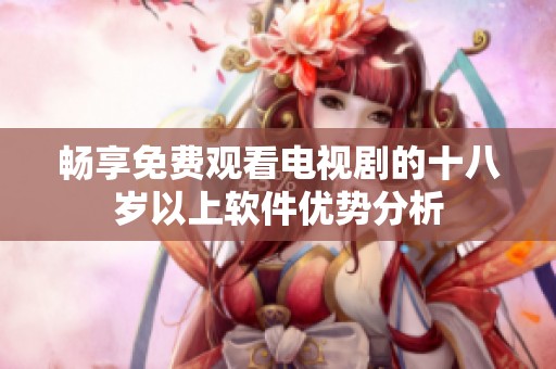 畅享免费观看电视剧的十八岁以上软件优势分析