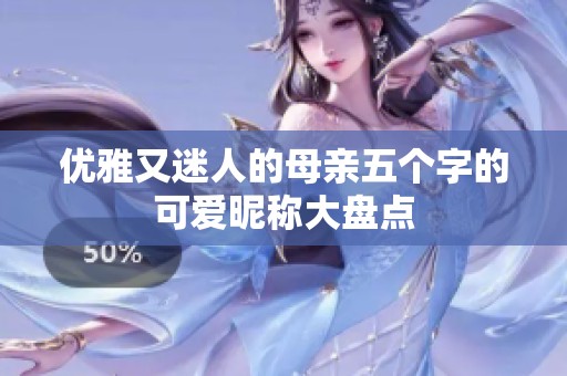 优雅又迷人的母亲五个字的可爱昵称大盘点