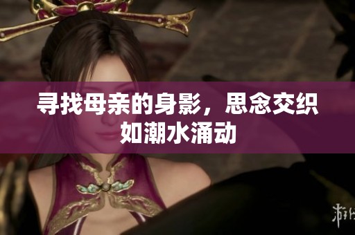 寻找母亲的身影，思念交织如潮水涌动