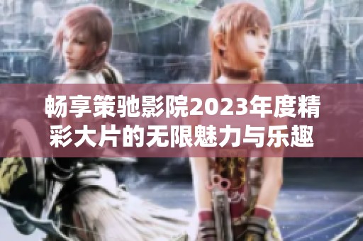 畅享策驰影院2023年度精彩大片的无限魅力与乐趣