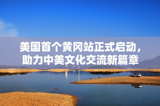美国首个黄冈站正式启动，助力中美文化交流新篇章