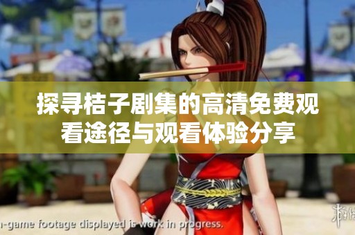 探寻桔子剧集的高清免费观看途径与观看体验分享