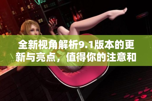 全新视角解析9.1版本的更新与亮点，值得你的注意和期待