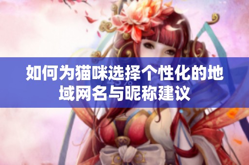 如何为猫咪选择个性化的地域网名与昵称建议