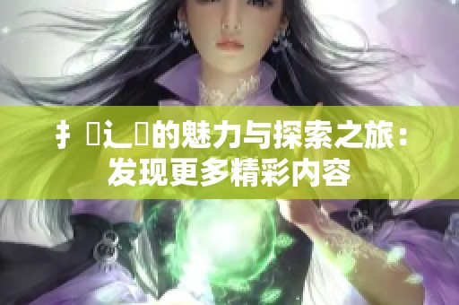 扌喿辶畐的魅力与探索之旅：发现更多精彩内容