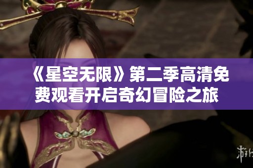 《星空无限》第二季高清免费观看开启奇幻冒险之旅