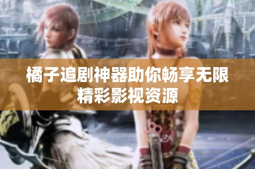 橘子追剧神器助你畅享无限精彩影视资源