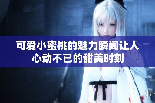 可爱小蜜桃的魅力瞬间让人心动不已的甜美时刻