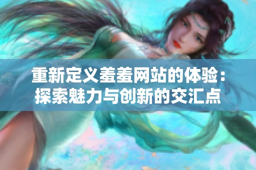重新定义羞羞网站的体验：探索魅力与创新的交汇点