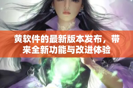 黄软件的最新版本发布，带来全新功能与改进体验