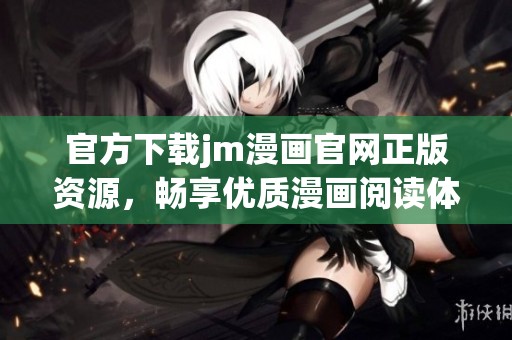 官方下载jm漫画官网正版资源，畅享优质漫画阅读体验的全新方式