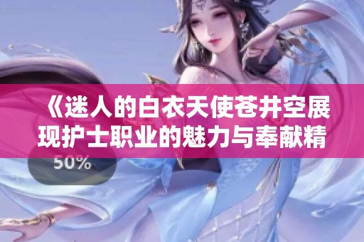 《迷人的白衣天使苍井空展现护士职业的魅力与奉献精神》