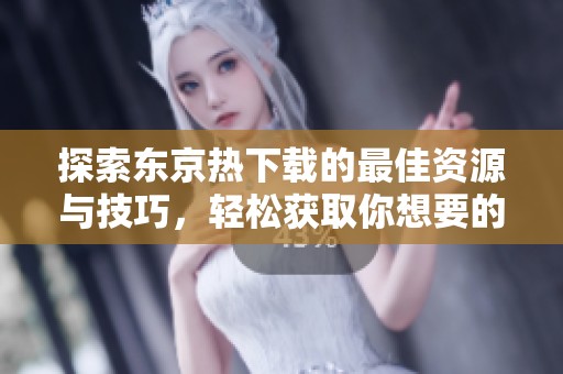 探索东京热下载的最佳资源与技巧，轻松获取你想要的内容