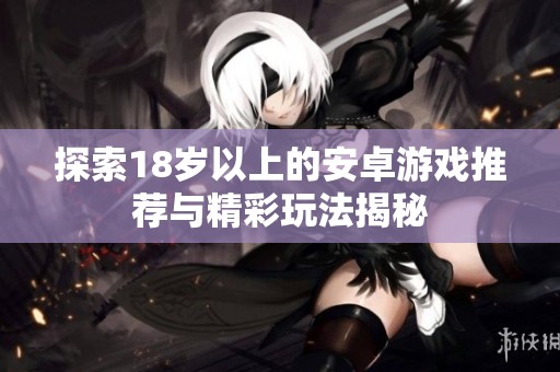 探索18岁以上的安卓游戏推荐与精彩玩法揭秘