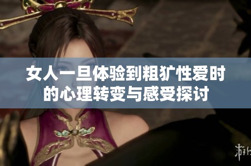 女人一旦体验到粗犷性爱时的心理转变与感受探讨
